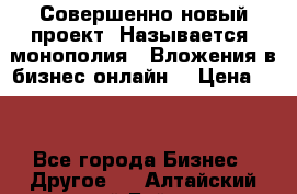 Совершенно новый проект. Называется “монополия“. Вложения в бизнес онлайн. › Цена ­ 0 - Все города Бизнес » Другое   . Алтайский край,Бийск г.